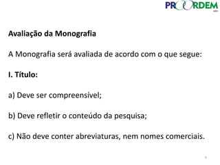 Avaliação da Monografia
A Monografia será avaliada de acordo com o que segue:
I. Título:
a) Deve ser compreensível;
b) Deve refletir o conteúdo da pesquisa;
c) Não deve conter abreviaturas, nem nomes comerciais.
6
 