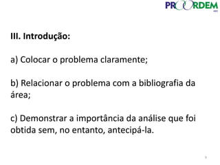 III. Introdução:
a) Colocar o problema claramente;
b) Relacionar o problema com a bibliografia da
área;
c) Demonstrar a importância da análise que foi
obtida sem, no entanto, antecipá-la.
9
 