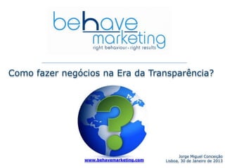 Como fazer negócios na Era da Transparência?




                                                 Jorge Miguel Conceição
                www.behavemarketing.com   Lisboa, 30 de Janeiro de 2013
 