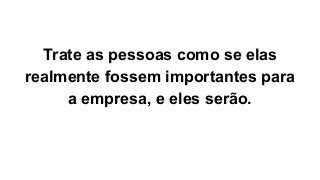 Trate as pessoas como se elas
realmente fossem importantes para
a empresa, e eles serão.
 