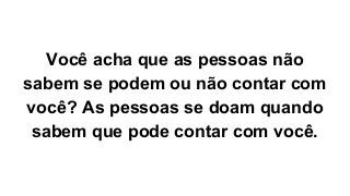Você acha que as pessoas não
sabem se podem ou não contar com
você? As pessoas se doam quando
sabem que pode contar com você.
 