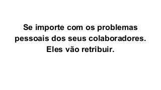 Se importe com os problemas
pessoais dos seus colaboradores.
Eles vão retribuir.
 