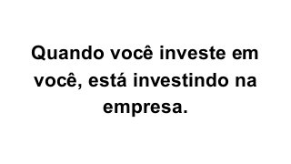 Quando você investe em
você, está investindo na
empresa.
 