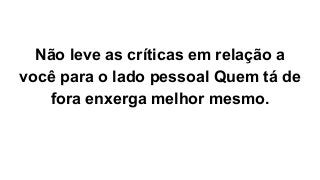 Não leve as críticas em relação a
você para o lado pessoal Quem tá de
fora enxerga melhor mesmo.
 
