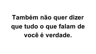 Também não quer dizer
que tudo o que falam de
você é verdade.
 