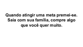 Quando atingir uma meta premei-se.
Saia com sua família, compre algo
que você quer muito.
 