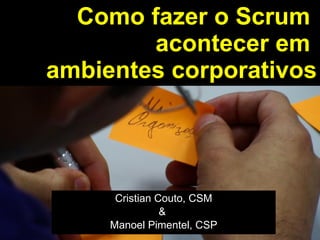 Como fazer o Scrum  acontecer em  ambientes corporativos Cristian Couto, CSM &  Manoel Pimentel, CSP 