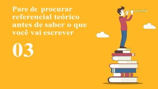 ncial
o
Pare de procurar
referencial teórico
antes de saber o que
você vai escrever
03
 