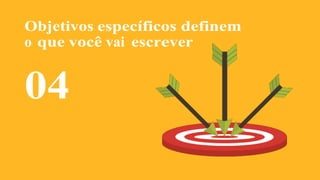 Objetivos específicos definem
o que você vai escrever
04
 