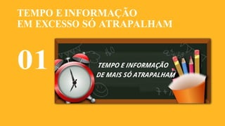 TEMPO E INFORMAÇÃO
EM EXCESSO SÓ ATRAPALHAM
01
 