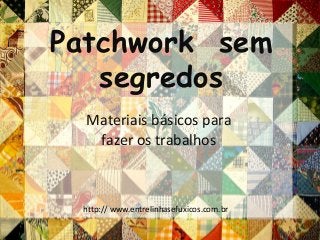 Materiais básicos para
fazer os trabalhos
Patchwork sem
segredos
http:// www.entrelinhasefuxicos.com.br
 