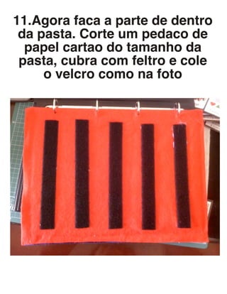 11.Agora faca a parte de dentro
da pasta. Corte um pedaco de
papel cartao do tamanho da
pasta, cubra com feltro e cole
o velcro como na foto
 