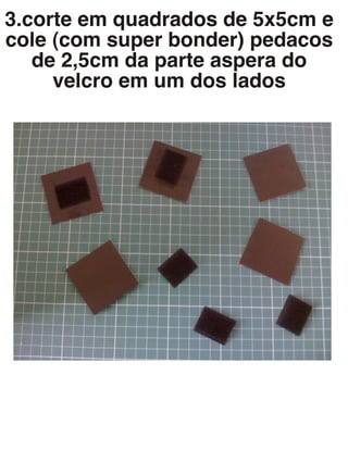 3.corte em quadrados de 5x5cm e
cole (com super bonder) pedacos
de 2,5cm da parte aspera do
velcro em um dos lados
 
