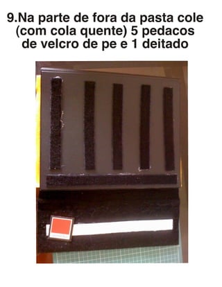 9.Na parte de fora da pasta cole
(com cola quente) 5 pedacos
de velcro de pe e 1 deitado
 