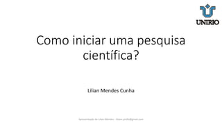 Como iniciar uma pesquisa
científica?
Lilian Mendes Cunha
Apresentação de Lilian Mendes - lilianc.profe@gmail.com
 