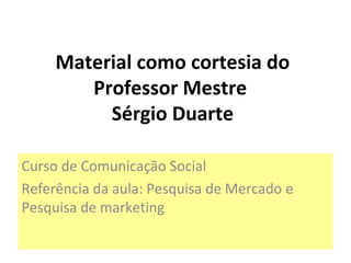 Material como cortesia do Professor Mestre  Sérgio Duarte Curso de Comunicação Social Referência da aula: Pesquisa de Mercado e Pesquisa de marketing 