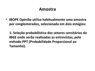 Amostra <ul><li>IBOPE Opinião utiliza habitualmente uma amostra por conglomerados, selecionada em dois estágios: 1- Seleçã...