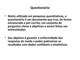 Questionário <ul><li>Muito utilizado em pesquisas quantitativas, o questionário é um documento que traz, de forma estrutur...