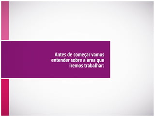 Antes de começar vamos
entender sobre a área que
iremos trabalhar:
 