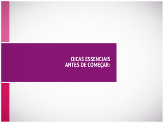 DICAS ESSENCIAIS
ANTES DE COMEÇAR:
 