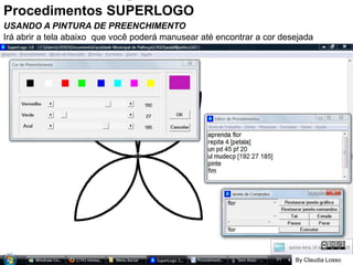 Procedimentos SUPERLOGO 2 USANDO A PINTURA DE PREENCHIMENTO Irá abrir a tela abaixo  que você poderá manusear até encontrar a cor desejada By Claudia Losso 