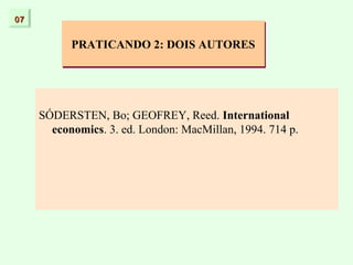 07


           PRATICANDO 2: DOIS AUTORES




     SÓDERSTEN, Bo; GEOFREY, Reed. International
       economics. 3. ed. London: MacMillan, 1994. 714 p.
 