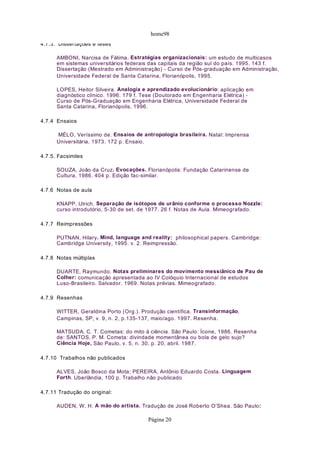 home98
4.7.3. Dissertações e teses

      AMBONI, Narcisa de Fátima. Estratégias organizacionais: um estudo de multicasos
      em sistemas universitários federais das capitais da região sul do país. 1995. 143 f.
      Dissertação (Mestrado em Administração) - Curso de Pós-graduação em Administração,
      Universidade Federal de Santa Catarina, Florianópolis, 1995.

      LOPES, Heitor Silveira. Analogia e aprendizado evolucionário: aplicação em
      diagnóstico clínico. 1996. 179 f. Tese (Doutorado em Engenharia Elétrica) -
      Curso de Pós-Graduação em Engenharia Elétrica, Universidade Federal de
      Santa Catarina, Florianópolis, 1996.

4.7.4 Ensaios

      MÉLO, Veríssimo de. Ensaios de antropologia brasileira. Natal: Imprensa
      Universitária, 1973. 172 p. Ensaio.

4.7.5. Facsimiles

      SOUZA, João da Cruz. Evocações. Florianópolis: Fundação Catarinense de
      Cultura, 1986. 404 p. Edição fac-similar.

4.7.6 Notas de aula

      KNAPP, Ulrich. Separação de isótopos de urânio conforme o processo Nozzle:
      curso introdutório, 5-30 de set. de 1977. 26 f. Notas de Aula. Mimeografado.

4.7.7 Reimpressões

      PUTNAN, Hilary. Mind, language and reality: philosophical papers. Cambridge:
      Cambridge University, 1995. v. 2. Reimpressão.

4.7.8 Notas múltiplas

      DUARTE, Raymundo. Notas preliminares do movimento messiânico de Pau de
      Colher: comunicação apresentada ao IV Colóquio Internacional de estudos
      Luso-Brasileiro. Salvador. 1969. Notas prévias. Mimeografado.

4.7.9 Resenhas

      WITTER, Geraldina Porto (Org.). Produção científica. Transinformação,
      Campinas, SP, v. 9, n. 2, p.135-137, maio/ago. 1997. Resenha.

      MATSUDA, C. T. Cometas: do mito à ciência. São Paulo: Ícone, 1986. Resenha
      de: SANTOS, P. M. Cometa: divindade momentânea ou bola de gelo sujo?
      Ciência Hoje, São Paulo, v. 5, n. 30, p. 20, abril. 1987.

4.7.10 Trabalhos não publicados

      ALVES, João Bosco da Mota; PEREIRA, Antônio Eduardo Costa. Linguagem
      Forth. Uberlândia, 100 p. Trabalho não publicado

4.7.11 Tradução do original:

      AUDEN, W. H. A mão do artista. Tradução de José Roberto O’Shea. São Paulo:

                                        Página 20
 