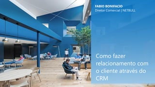 Como fazer
relacionamento com
o cliente através do
CRM
FABIO BONIFACIO
Diretor Comercial | NETBULL
 