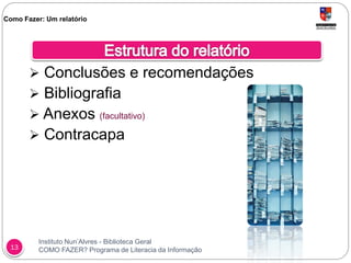 Instituto Nun’Alvres - Biblioteca Geral
COMO FAZER? Programa de Literacia da Informação13
 Conclusões e recomendações
 Bibliografia
 Anexos (facultativo)
 Contracapa
Como Fazer: Um relatório
 