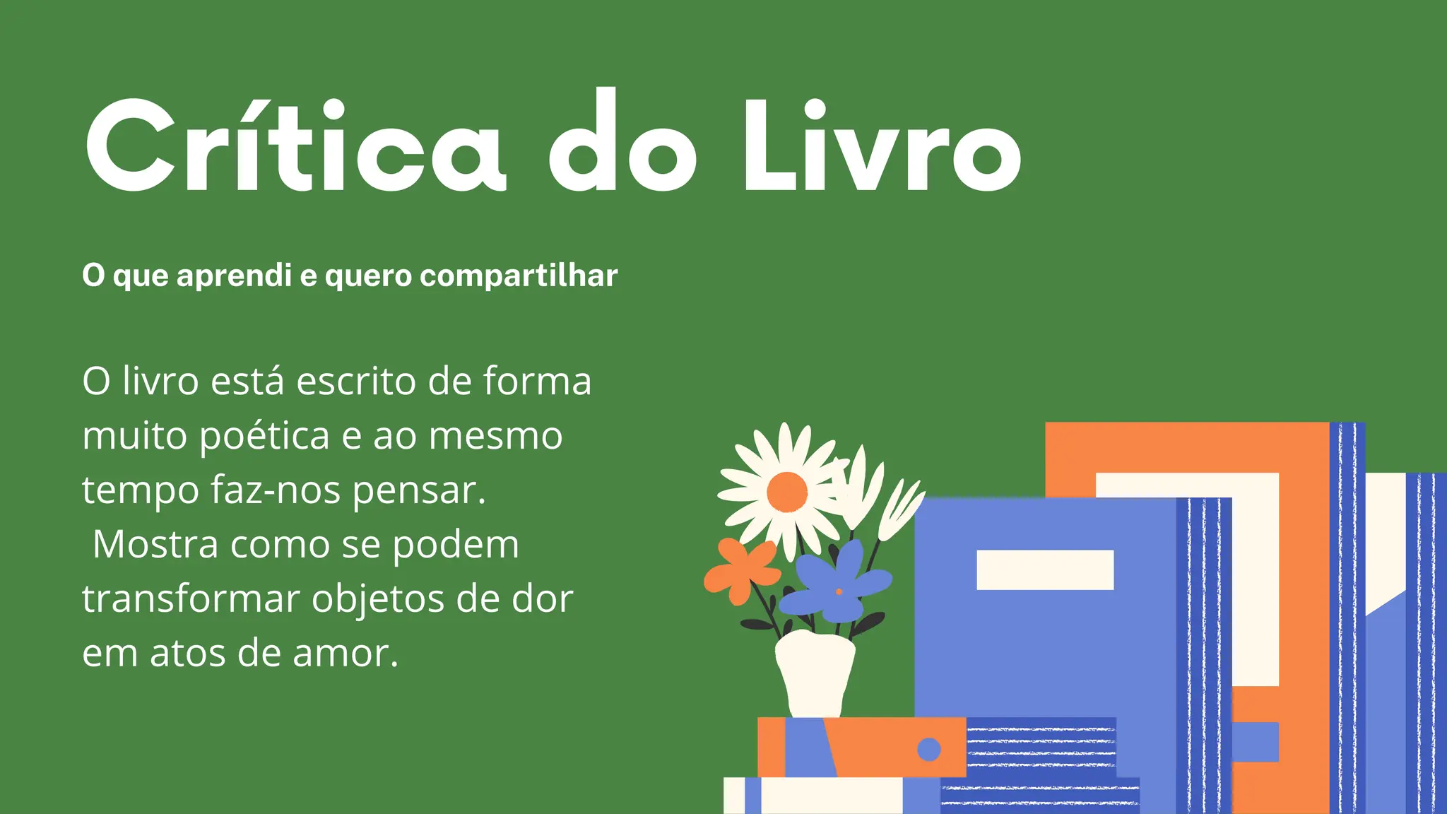 Crítica do Livro
O que aprendi e quero compartilhar
O livro está escrito de forma
muito poética e ao mesmo
tempo faz-nos pensar.
Mostra como se podem
transformar objetos de dor
em atos de amor.
 