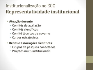 Institucionalização no EGC 
Representatividade institucional 
• Atuação docente 
• Comitês de avaliação 
• Comitês científ...