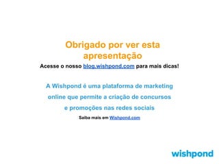 Obrigado por ver esta
apresentação
Acesse o nosso blog.wishpond.com para mais dicas!

A Wishpond é uma plataforma de marketing
online que permite a criação de concursos
e promoções nas redes sociais
Saiba mais em Wishpond.com

 