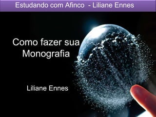 Como fazer sua
Monografia
Liliane Ennes
Estudando com Afinco - Liliane Ennes
 