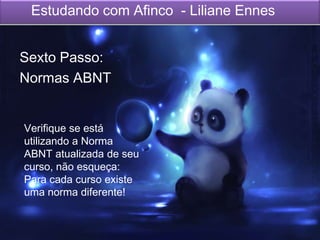 Estudando com Afinco - Liliane Ennes
Sexto Passo:
Normas ABNT
Verifique se está
utilizando a Norma
ABNT atualizada de seu
curso, não esqueça:
Para cada curso existe
uma norma diferente!
 