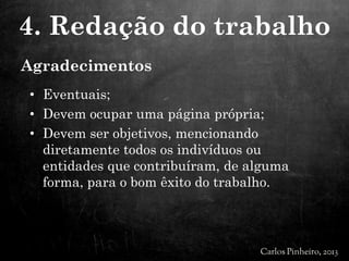 Agradecimentos
• Eventuais;
• Devem ocupar uma página própria;
• Devem ser objetivos, mencionando
diretamente todos os indivíduos ou
entidades que contribuíram, de alguma
forma, para o bom êxito do trabalho.
4. Redação do trabalho
 