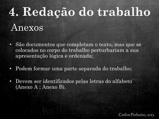 Anexos
• São documentos que completam o texto, mas que se
colocados no corpo do trabalho perturbariam a sua
apresentação lógica e ordenada;
• Podem formar uma parte separada do trabalho;
• Devem ser identificados pelas letras do alfabeto
(Anexo A ; Anexo B).
4. Redação do trabalho
 