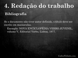 Se o documento não tiver autor definido, o título deve ser
escrito em maiúsculas.
Exemplo: NOVA ENCICLOPÉDIA VERBO JUVENIL,
volume V, Editorial Verbo, Lisboa, 1977.
4. Redação do trabalho
Bibliografia
 