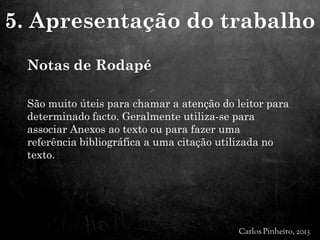 Notas de Rodapé
São muito úteis para chamar a atenção do leitor para
determinado facto. Geralmente utiliza-se para
associar Anexos ao texto ou para fazer uma
referência bibliográfica a uma citação utilizada no
texto.
5. Apresentação do trabalho
 