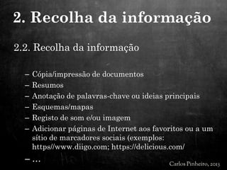 2.2. Recolha da informação
– Cópia/impressão de documentos
– Resumos
– Anotação de palavras-chave ou ideias principais
– Esquemas/mapas
– Registo de som e/ou imagem
– Adicionar páginas de Internet aos favoritos ou a um
sítio de marcadores sociais (exemplos:
https//www.diigo.com; https://delicious.com/
– …
2. Recolha da informação
 