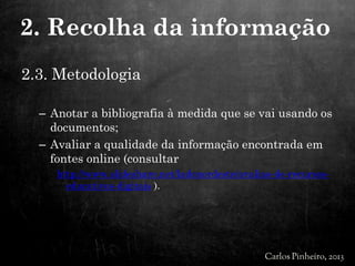 2.3. Metodologia
– Anotar a bibliografia à medida que se vai usando os
documentos;
– Avaliar a qualidade da informação encontrada em
fontes online (consultar
http://www.slideshare.net/ladonordeste/avaliao-de-recursos-
educativos-digitais ).
2. Recolha da informação
 