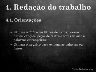 4.1. Orientações
– Utilizar o itálico em títulos de livros, poesias,
filmes, canções, peças de teatro e obras de arte e
palavras estrangeiras;
– Utilizar o negrito para evidenciar palavras ou
frases.
4. Redação do trabalho
 