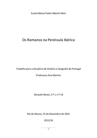 2
Escola Básica Padre Alberto Neto
Os Romanos na Península Ibérica
Trabalho para a disciplina de História e Geografia de Portugal
Professora Ana Martins
Gonçalo Neves, 5.º J, n.º 16
Rio de Mouro, 25 de Novembro de 2015
2015/16
 