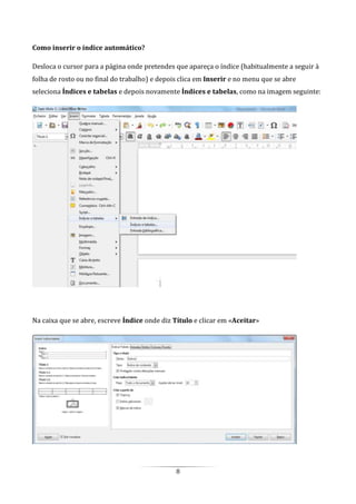 8
Como inserir o índice automático?
Desloca o cursor para a página onde pretendes que apareça o índice (habitualmente a seguir à
folha de rosto ou no final do trabalho) e depois clica em Inserir e no menu que se abre
seleciona Índices e tabelas e depois novamente Índices e tabelas, como na imagem seguinte:
Na caixa que se abre, escreve Índice onde diz Título e clicar em «Aceitar»
 