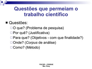 Questões: O que? (Problema de pesquisa) Por quê? (Justificativa) Para que? (Objetivos - com que finalidade?) Onde? ( Corpus  de análise) Como? (Método) Questões que permeiam o trabalho científico 