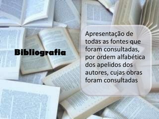 Apresentação de
               todas as fontes que
               foram consultadas,
Bibliografia   por ordem alfabética
               dos apelidos dos
               autores, cujas obras
               foram consultadas
 