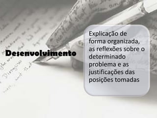 Explicação de
                  forma organizada,
                  as reflexões sobre o
Desenvolvimento   determinado
                  problema e as
                  justificações das
                  posições tomadas
 
