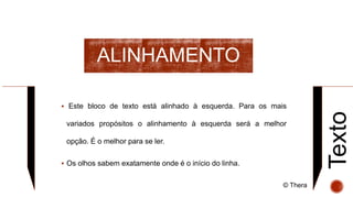 ALINHAMENTO
Texto
 Este bloco de texto está alinhado à esquerda. Para os mais
variados propósitos o alinhamento à esquerda será a melhor
opção. É o melhor para se ler.
 Os olhos sabem exatamente onde é o início do linha.
© Thera
 