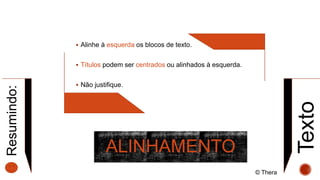 ALINHAMENTO
Texto
 Alinhe à esquerda os blocos de texto.
 Títulos podem ser centrados ou alinhados à esquerda.
 Não justifique.
Resumindo:
© Thera
 