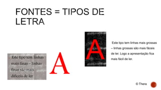  Este tipo tem linhas
mais finas – linhas
finas são mais
difíceis de ler
Este tipo tem linhas mais grossas
– linhas grossas são mais fáceis
de ler. Logo a apresentação fica
mais fácil de ler.
A
A
© Thera
 