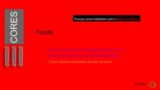 CORES
 Fundo
• Pode ser usado para um diapositivo singular, mas
não é apropriado para uma apresentação inteira.
• Cores claras e brilhantes cansam os olhos.
Poucas cores trabalham com o fundo vermelho.
© Thera
 